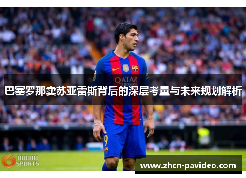 巴塞罗那卖苏亚雷斯背后的深层考量与未来规划解析 巴塞罗那卖苏亚雷斯背后的深层考量与未来规划解析