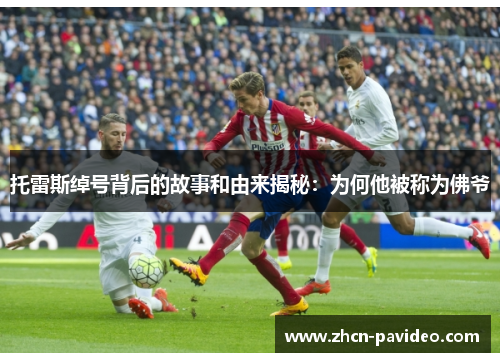 托雷斯绰号背后的故事和由来揭秘:为何他被称为佛爷 托雷斯绰号背后的故事和由来揭秘:为何他被称为佛爷