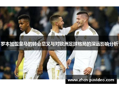 罗本加盟皇马的转会意义与对欧洲足球格局的深远影响分析 罗本加盟皇马的转会意义与对欧洲足球格局的深远影响分析