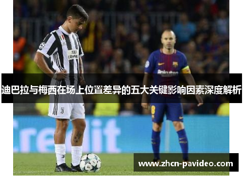 迪巴拉与梅西在场上位置差异的五大关键影响因素深度解析 迪巴拉与梅西在场上位置差异的五大关键影响因素深度解析