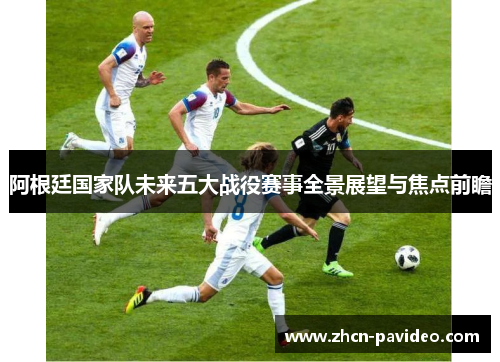 阿根廷国家队未来五大战役赛事全景展望与焦点前瞻 阿根廷国家队未来五大战役赛事全景展望与焦点前瞻