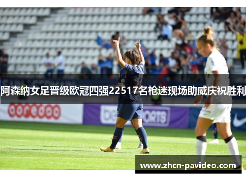阿森纳女足晋级欧冠四强22517名枪迷现场助威庆祝胜利 阿森纳女足晋级欧冠四强22517名枪迷现场助威庆祝胜利
