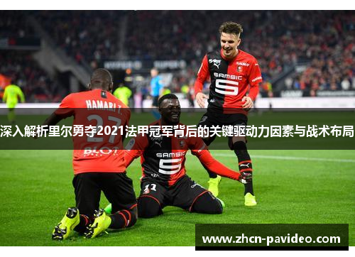 深入解析里尔勇夺2021法甲冠军背后的关键驱动力因素与战术布局