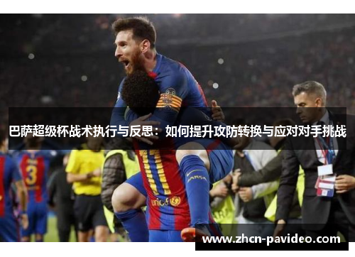 巴萨超级杯战术执行与反思：如何提升攻防转换与应对对手挑战