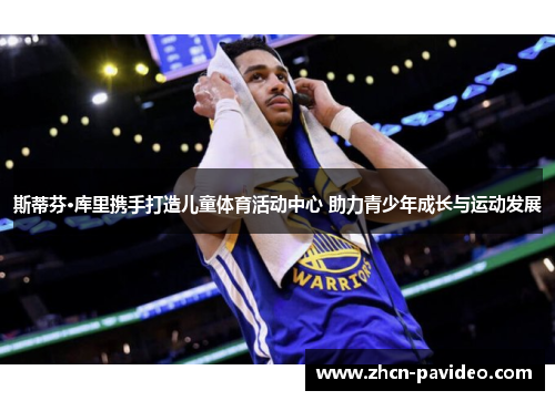 斯蒂芬·库里携手打造儿童体育活动中心 助力青少年成长与运动发展 斯蒂芬·库里携手打造儿童体育活动中心 助力青少年成长与运动发展