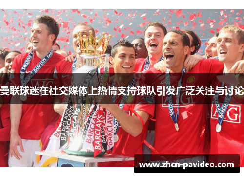 曼联球迷在社交媒体上热情支持球队引发广泛关注与讨论