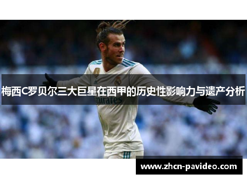 梅西C罗贝尔三大巨星在西甲的历史性影响力与遗产分析 梅西C罗贝尔三大巨星在西甲的历史性影响力与遗产分析