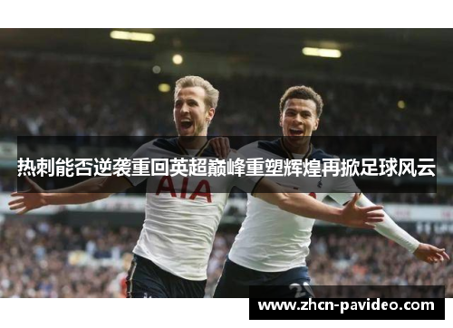 热刺能否逆袭重回英超巅峰重塑辉煌再掀足球风云