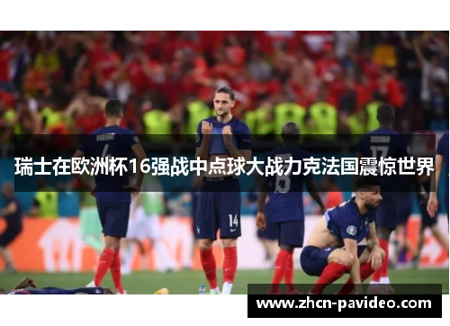 瑞士在欧洲杯16强战中点球大战力克法国震惊世界