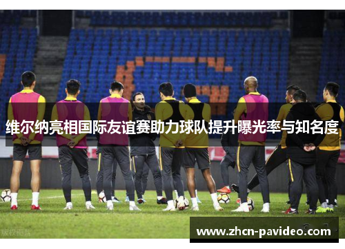 维尔纳亮相国际友谊赛助力球队提升曝光率与知名度