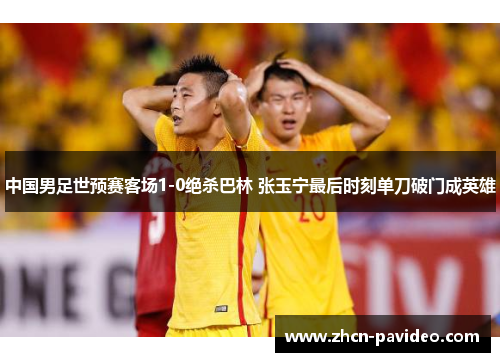 中国男足世预赛客场1-0绝杀巴林 张玉宁最后时刻单刀破门成英雄 中国男足世预赛客场1-0绝杀巴林 张玉宁最后时刻单刀破门成英雄