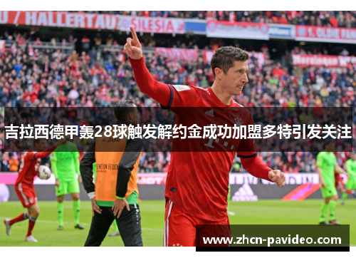 吉拉西德甲轰28球触发解约金成功加盟多特引发关注 吉拉西德甲轰28球触发解约金成功加盟多特引发关注
