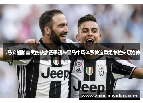 卡马文加膝盖受伤缺席赛季初段皇马中场体系被迫重组考验安切洛蒂