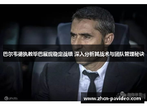 巴尔韦德执教毕巴展现稳定战绩 深入分析其战术与团队管理秘诀 巴尔韦德执教毕巴展现稳定战绩 深入分析其战术与团队管理秘诀