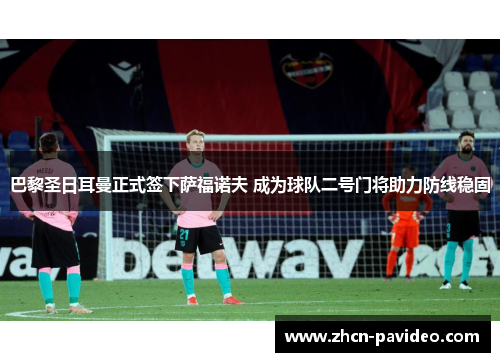 巴黎圣日耳曼正式签下萨福诺夫 成为球队二号门将助力防线稳固