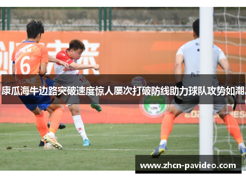 康瓜海牛边路突破速度惊人屡次打破防线助力球队攻势如潮 康瓜海牛边路突破速度惊人屡次打破防线助力球队攻势如潮