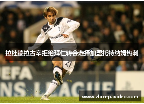 拉杜德拉古辛拒绝拜仁转会选择加盟托特纳姆热刺 拉杜德拉古辛拒绝拜仁转会选择加盟托特纳姆热刺
