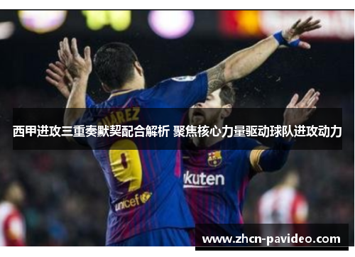 西甲进攻三重奏默契配合解析 聚焦核心力量驱动球队进攻动力