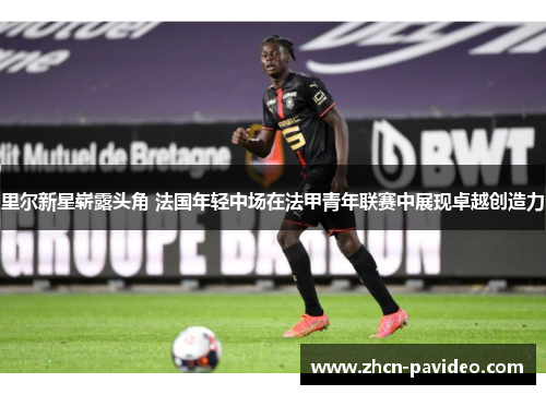 里尔新星崭露头角 法国年轻中场在法甲青年联赛中展现卓越创造力