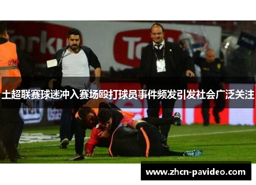 土超联赛球迷冲入赛场殴打球员事件频发引发社会广泛关注