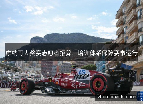摩纳哥大奖赛志愿者招募,培训体系保障赛事运行 摩纳哥大奖赛志愿者招募,培训体系保障赛事运行