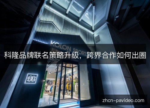 科隆品牌联名策略升级,跨界合作如何出圈 科隆品牌联名策略升级,跨界合作如何出圈
