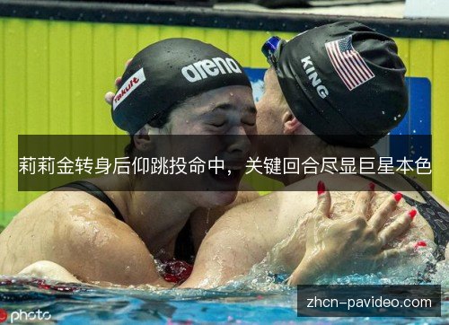 莉莉金转身后仰跳投命中,关键回合尽显巨星本色 莉莉金转身后仰跳投命中,关键回合尽显巨星本色