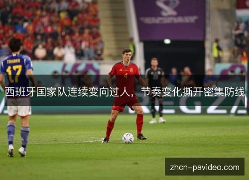 西班牙国家队连续变向过人,节奏变化撕开密集防线 西班牙国家队连续变向过人,节奏变化撕开密集防线