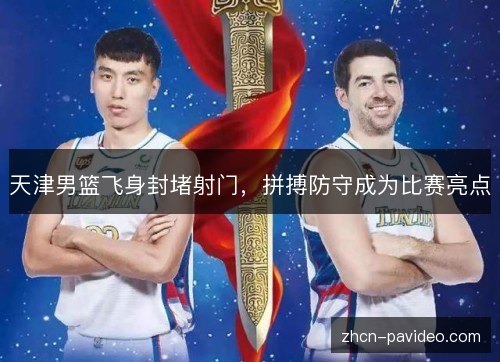 天津男篮飞身封堵射门，拼搏防守成为比赛亮点