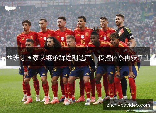 西班牙国家队继承辉煌期遗产，传控体系再获新生